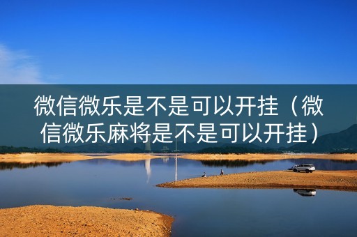 微信微乐是不是可以开挂（微信微乐麻将是不是可以开挂）