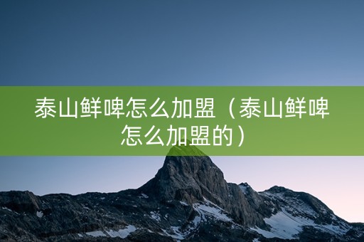 泰山鲜啤怎么加盟（泰山鲜啤怎么加盟的）