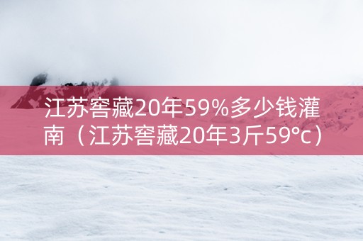 江苏窖藏20年59%多少钱灌南（江苏窖藏20年3斤59°c）