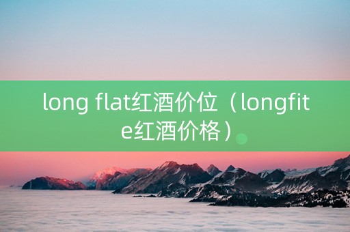 long flat红酒价位（longfite红酒价格）