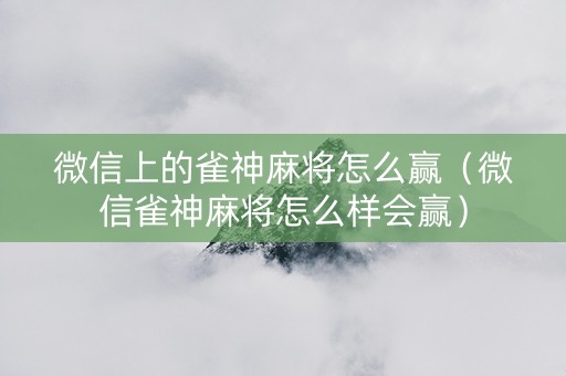 微信上的雀神麻将怎么赢（微信雀神麻将怎么样会赢）