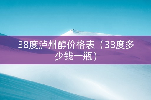 38度泸州醇价格表（38度多少钱一瓶）