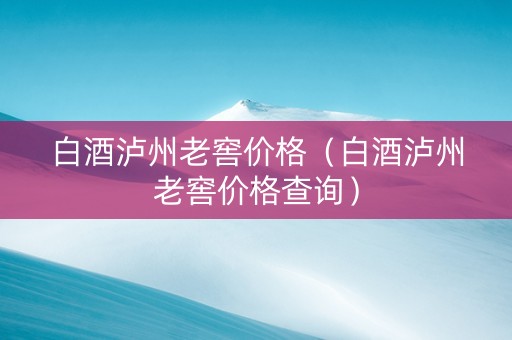 白酒泸州老窖价格（白酒泸州老窖价格查询）