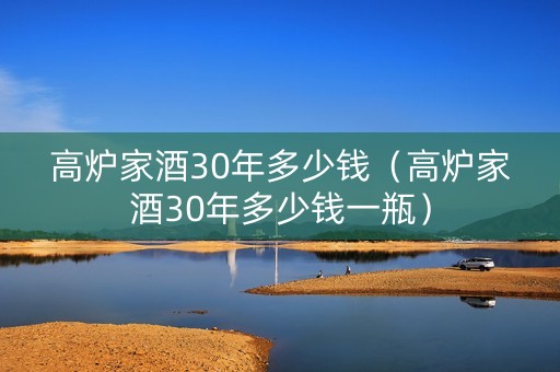 高炉家酒30年多少钱（高炉家酒30年多少钱一瓶）