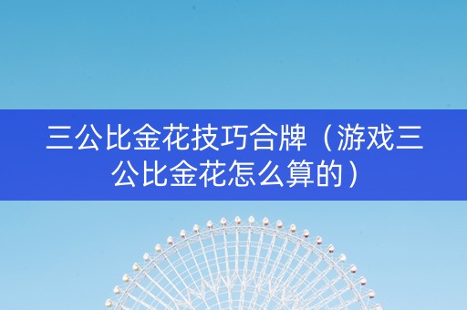 三公比金花技巧合牌（游戏三公比金花怎么算的）