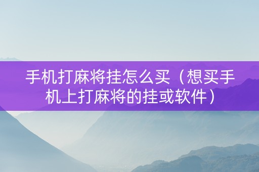 手机打麻将挂怎么买（想买手机上打麻将的挂或软件）