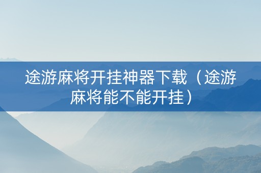 途游麻将开挂神器下载（途游麻将能不能开挂）