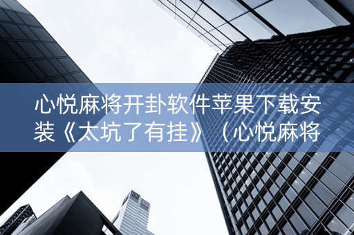 心悦麻将开卦软件苹果下载安装《太坑了有挂》（心悦麻将开挂能被平台发现吗）