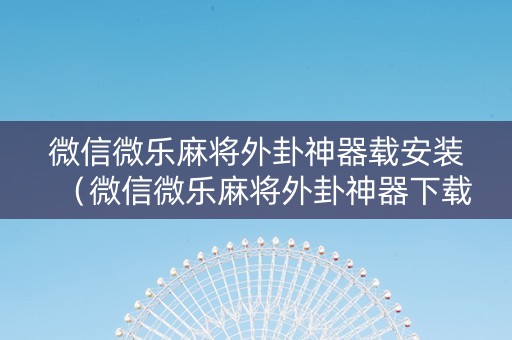 微信微乐麻将外卦神器载安装（微信微乐麻将外卦神器下载安装ios）