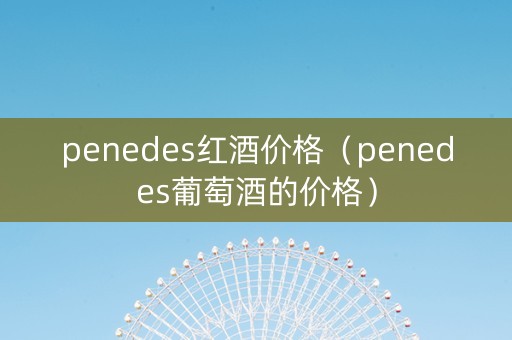 penedes红酒价格（penedes葡萄酒的价格）