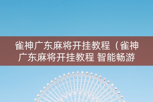 雀神广东麻将开挂教程（雀神广东麻将开挂教程 智能畅游）