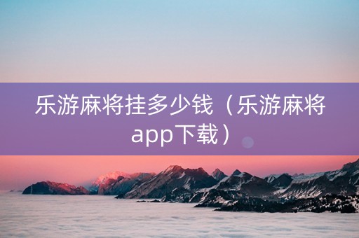 乐游麻将挂多少钱（乐游麻将app下载）