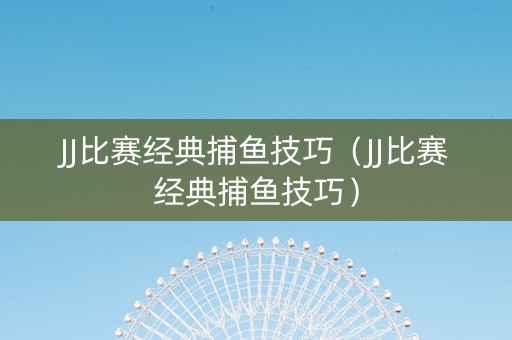 JJ比赛经典捕鱼技巧（JJ比赛经典捕鱼技巧）