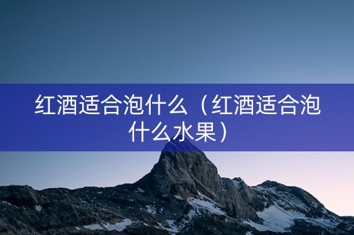 红酒适合泡什么（红酒适合泡什么水果）