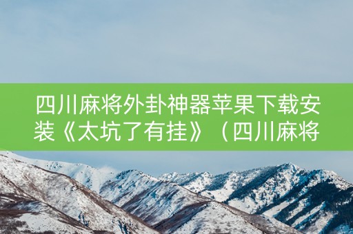 四川麻将外卦神器苹果下载安装《太坑了有挂》（四川麻将外卦神器下载安装苹果版）