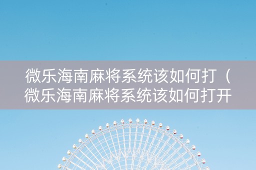 微乐海南麻将系统该如何打（微乐海南麻将系统该如何打开）