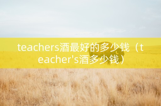 teachers酒最好的多少钱（teacher's酒多少钱）