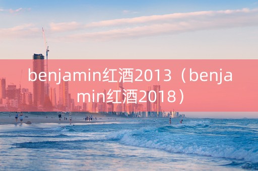 benjamin红酒2013（benjamin红酒2018）