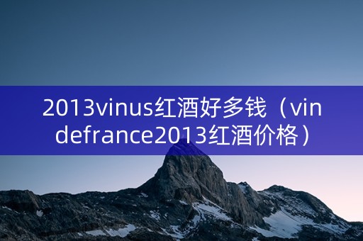 2013vinus红酒好多钱（vindefrance2013红酒价格）