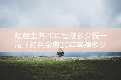 红色金典20年窖藏多少钱一瓶（红色金典20年窖藏多少钱一瓶啊）