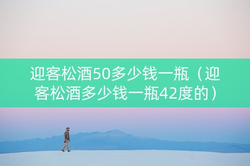 迎客松酒50多少钱一瓶（迎客松酒多少钱一瓶42度的）