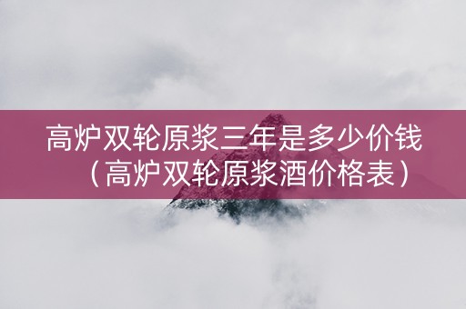 高炉双轮原浆三年是多少价钱（高炉双轮原浆酒价格表）