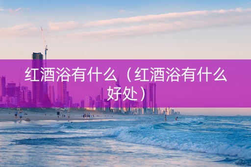 红酒浴有什么（红酒浴有什么好处）