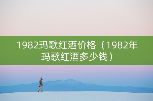 1982玛歌红酒价格（1982年玛歌红酒多少钱）