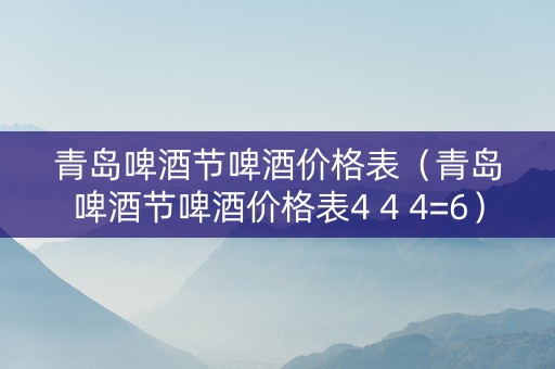 青岛啤酒节啤酒价格表（青岛啤酒节啤酒价格表4 4 4=6）