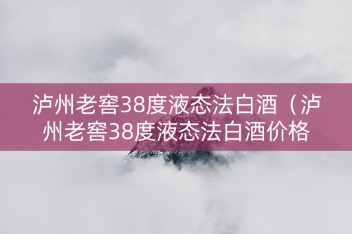 泸州老窖38度液态法白酒（泸州老窖38度液态法白酒价格）