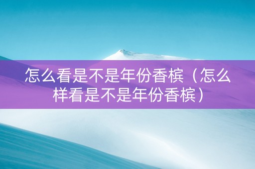 怎么看是不是年份香槟（怎么样看是不是年份香槟）