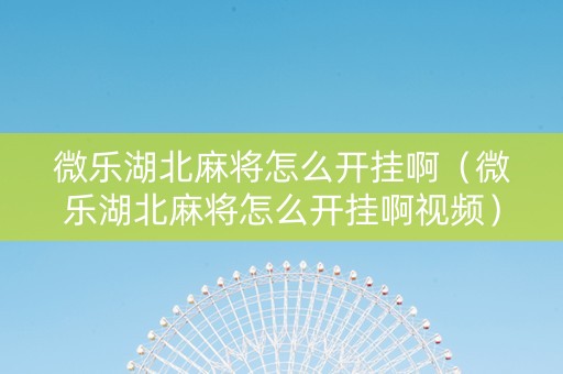 微乐湖北麻将怎么开挂啊（微乐湖北麻将怎么开挂啊视频）