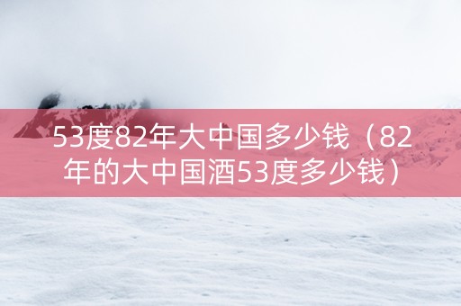 53度82年大中国多少钱（82年的大中国酒53度多少钱）