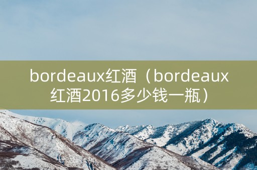 bordeaux红酒（bordeaux红酒2016多少钱一瓶）