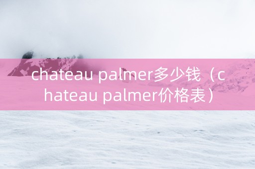 chateau palmer多少钱（chateau palmer价格表）