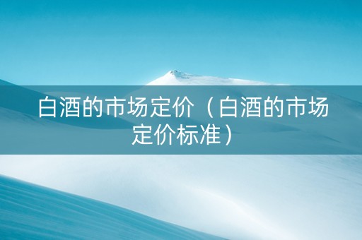 白酒的市场定价（白酒的市场定价标准）