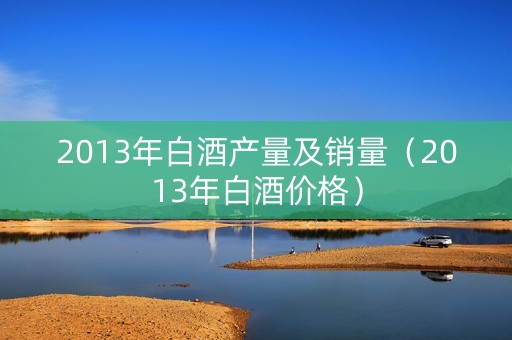 2013年白酒产量及销量（2013年白酒价格）