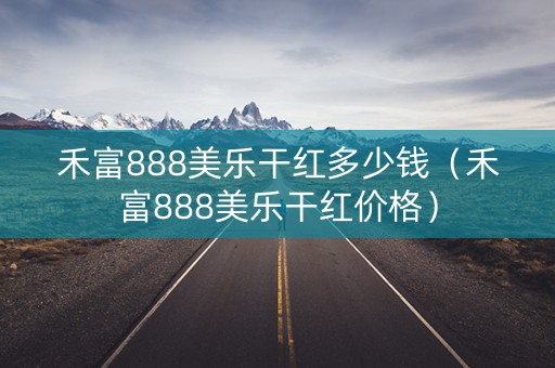 禾富888美乐干红多少钱（禾富888美乐干红价格）