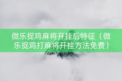 微乐捉鸡麻将开挂后特征（微乐捉鸡打麻将开挂方法免费）