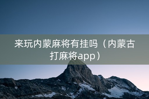 来玩内蒙麻将有挂吗（内蒙古打麻将app）