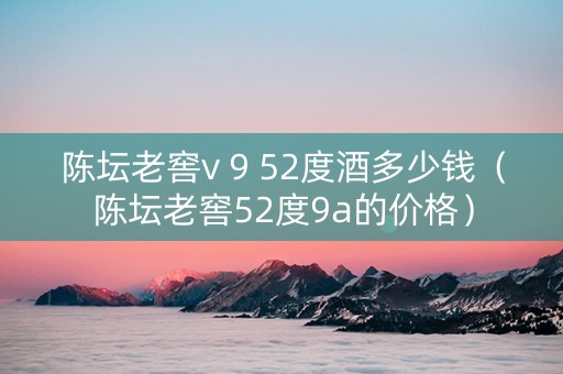 陈坛老窖v 9 52度酒多少钱（陈坛老窖52度9a的价格）