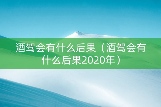 酒驾会有什么后果（酒驾会有什么后果2020年）