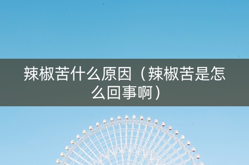 辣椒苦什么原因（辣椒苦是怎么回事啊）