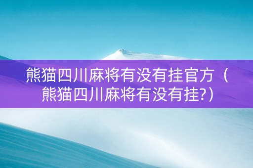 熊猫四川麻将有没有挂官方（熊猫四川麻将有没有挂?）