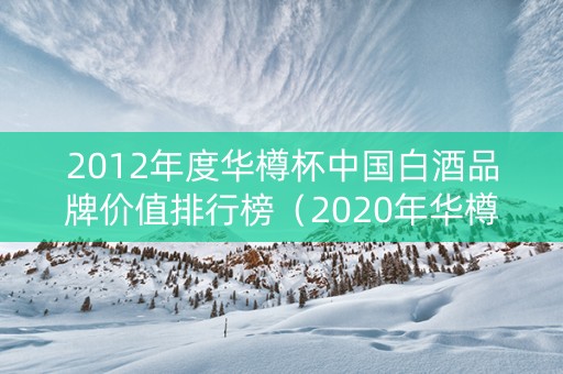 2012年度华樽杯中国白酒品牌价值排行榜（2020年华樽杯品牌价值）