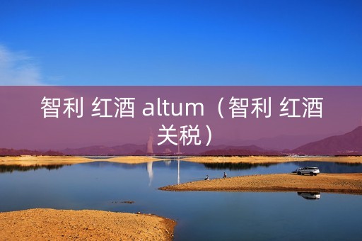 智利 红酒 altum（智利 红酒 关税）