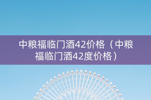 中粮福临门酒42价格（中粮福临门酒42度价格）