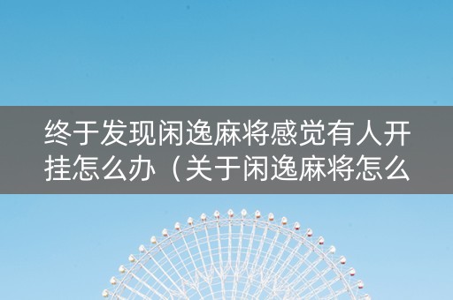 终于发现闲逸麻将感觉有人开挂怎么办（关于闲逸麻将怎么给人上分）