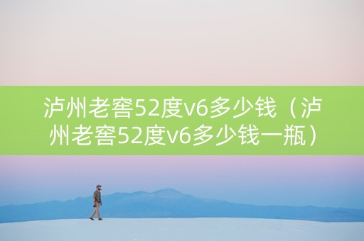 泸州老窖52度v6多少钱（泸州老窖52度v6多少钱一瓶）