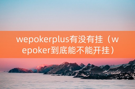 wepokerplus有没有挂（wepoker到底能不能开挂）